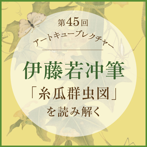 第45回アートキューブレクチャー 伊藤若冲筆「糸瓜群虫図」を読み解く 平安の花鳥文様から若冲まで 京都 細見美術館