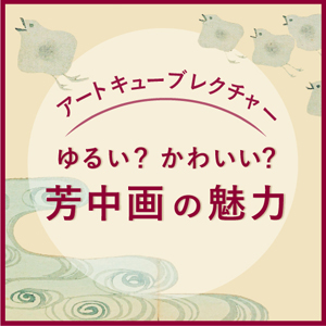 第47回 アートキューブレクチャー ゆるい？かわいい？芳中画の魅力 琳派展21 没後200年 中村芳中 細見美術館