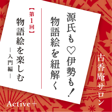 古香庵サロン　Active＋「源氏も♡伊勢も！物語絵を紐解く」
第1回「物語絵を楽しむ ―入門編―」 京都 細見美術館