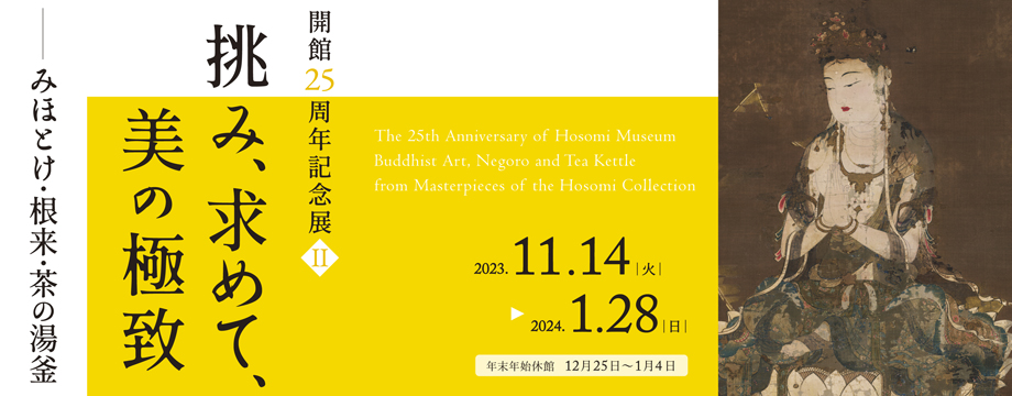 開館25周年記念展II 挑み、求めて、美の極致 ― みほとけ・根来・茶の湯釜 ― 展覧会 京都 細見美術館